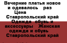 Вечерние платья:новое и одевалось 1 раз  › Цена ­ 3000-2000 - Ставропольский край Одежда, обувь и аксессуары » Женская одежда и обувь   . Ставропольский край
